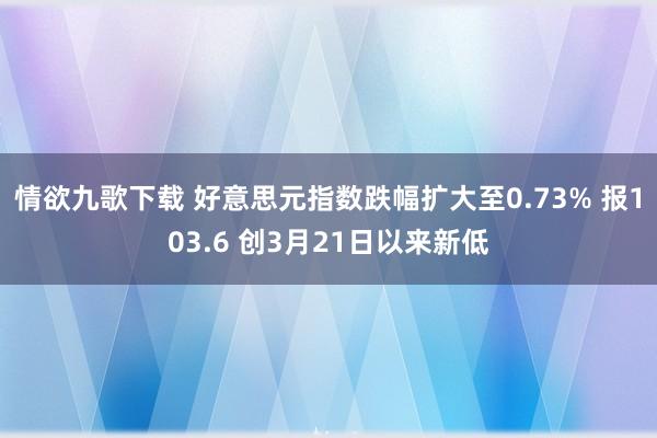 情欲九歌下载 好意思元指数跌幅扩大至0.73% 报103.6 创3月21日以来新低