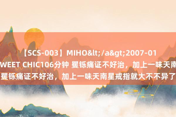 【SCS-003】MIHO</a>2007-01-10h.m.p&$SWEET CHIC106分钟 矍铄痛证不好治，加上一味天南星戒指就大不不异了