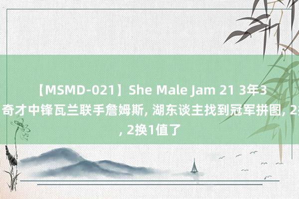 【MSMD-021】She Male Jam 21 3年3000万! 奇才中锋瓦兰联手詹姆斯, 湖东谈主找到冠军拼图, 2换1值了