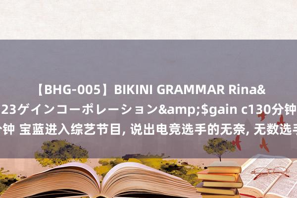 【BHG-005】BIKINI GRAMMAR Rina</a>2017-04-23ゲインコーポレーション&$gain c130分钟 宝蓝进入综艺节目, 说出电竞选手的无奈, 无数选手职业生计末年皆遇到过