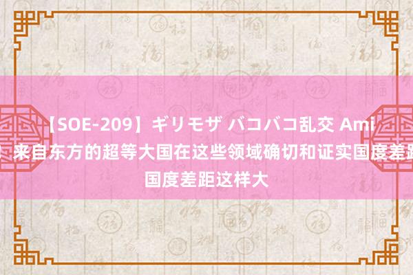 【SOE-209】ギリモザ バコバコ乱交 Ami 太难了！来自东方的超等大国在这些领域确切和证实国度差距这样大