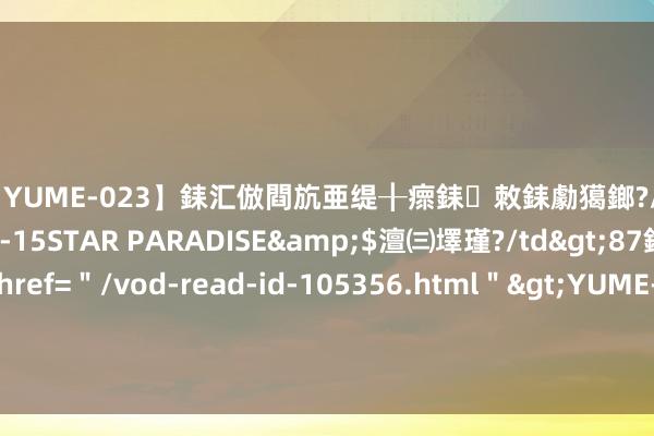 【YUME-023】銇汇倣閰斻亜缇╂瘝銇敇銇勮獦鎯?/a>2010-05-15STAR PARADISE&$澶㈢墿瑾?/td>87鍒嗛挓<a href=＂/vod-read-id-105356.html＂>YUME-018】濡栬壎婵°倢閫忋亼澶汉 灏忛噹鐞嗚彍 高质料的梦境之作《我，忠贞寻妻，女帝竟要强娶我》，老书虫倾力推选