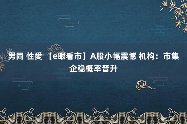 男同 性愛 【e眼看市】A股小幅震憾 机构：市集企稳概率晋升