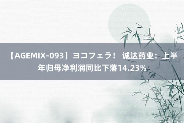 【AGEMIX-093】ヨコフェラ！ 诚达药业：上半年归母净利润同比下落14.23%