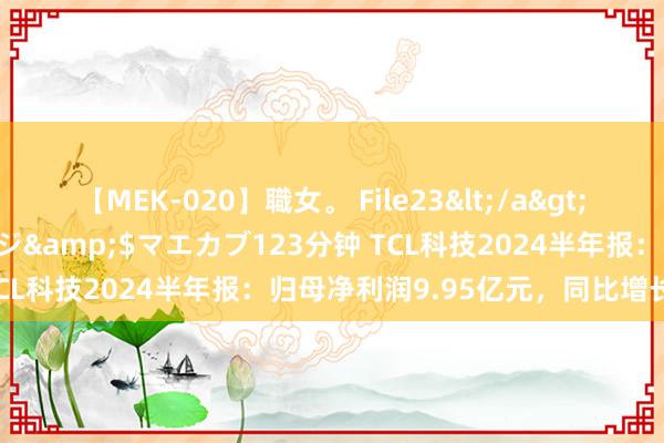 【MEK-020】職女。 File23</a>2011-05-20プレステージ&$マエカブ123分钟 TCL科技2024半年报：归母净利润9.95亿元，同比增长192%