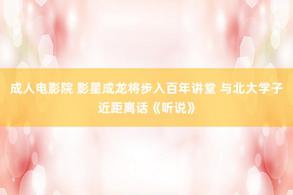 成人电影院 影星成龙将步入百年讲堂 与北大学子近距离话《听说》