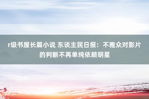 r级书屋长篇小说 东谈主民日报：不雅众对影片的判断不再单纯依赖明星