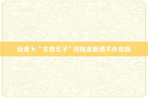 动漫 h “古惑五子”旧瓶装新酒不外自娱
