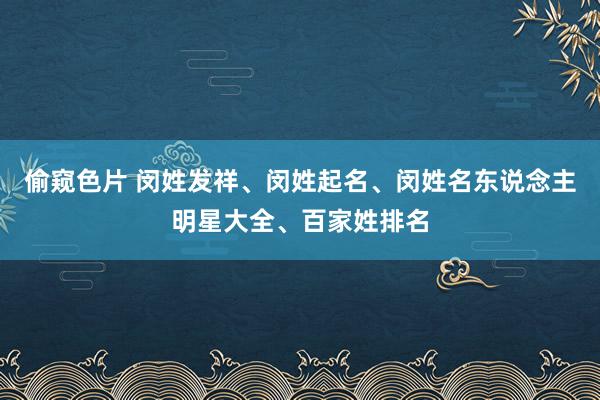 偷窥色片 闵姓发祥、闵姓起名、闵姓名东说念主明星大全、百家姓排名
