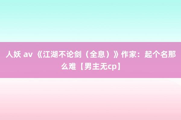 人妖 av 《江湖不论剑(全息)》作家:起个名那么难【男主无cp】