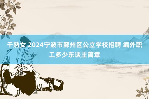 干熟女 2024宁波市鄞州区公立学校招聘 编外职工多少东谈主简章