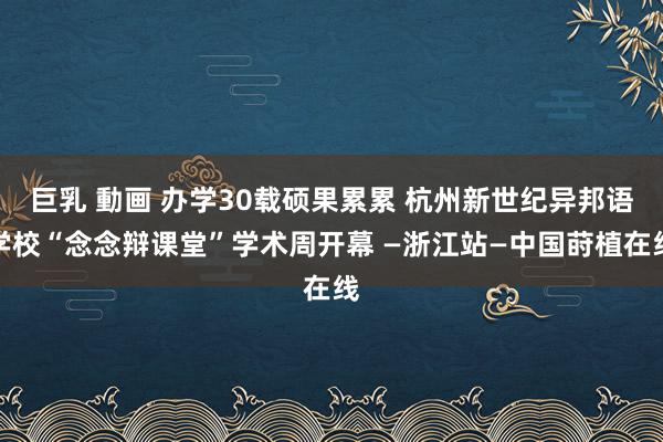 巨乳 動画 办学30载硕果累累 杭州新世纪异邦语学校“念念辩课堂”学术周开幕 —浙江站—中国莳植在线