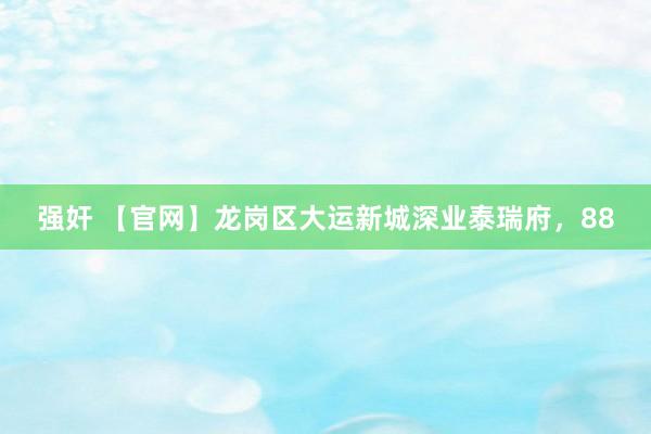强奸 【官网】龙岗区大运新城深业泰瑞府，88