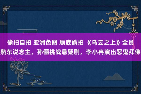 偷拍自拍 亚洲色图 厕底偷拍 《乌云之上》全员熟东说念主，孙俪挑战悬疑剧，李小冉演出恶鬼拜佛