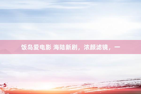 饭岛爱电影 海陆新剧，浓颜滤镜，一