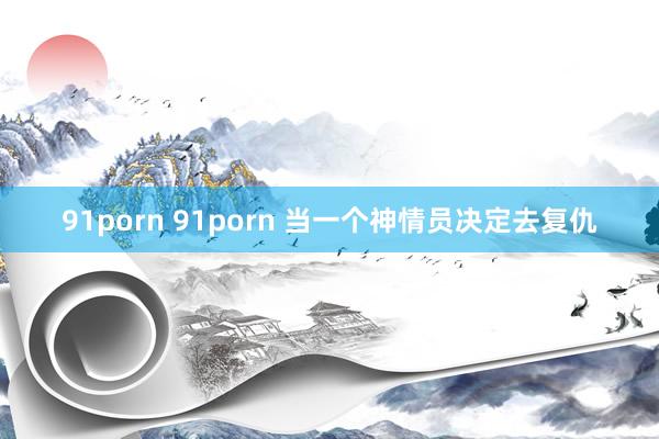 91porn 91porn 当一个神情员决定去复仇