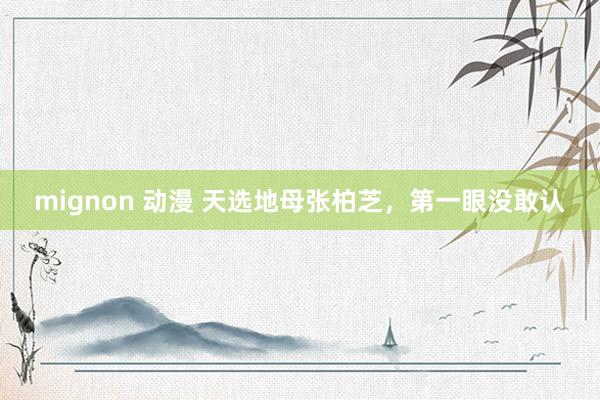 mignon 动漫 天选地母张柏芝，第一眼没敢认