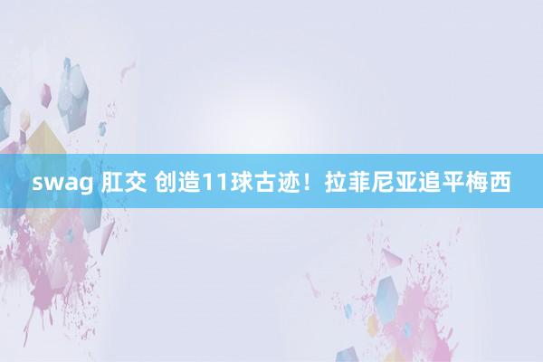 swag 肛交 创造11球古迹！拉菲尼亚追平梅西