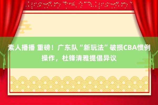 素人播播 重磅！广东队“新玩法”破损CBA惯例操作，杜锋清雅提倡异议