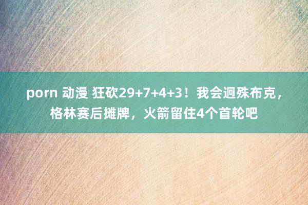porn 动漫 狂砍29+7+4+3！我会迥殊布克，格林赛后摊牌，火箭留住4个首轮吧