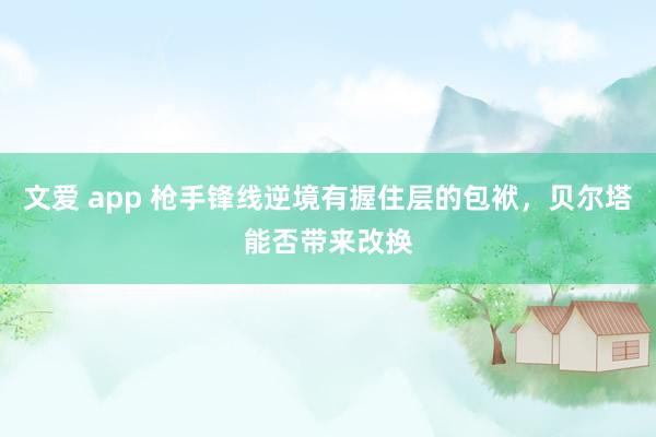 文爱 app 枪手锋线逆境有握住层的包袱，贝尔塔能否带来改换