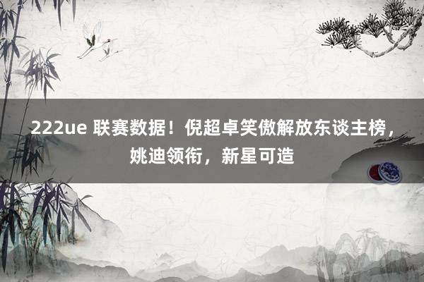 222ue 联赛数据！倪超卓笑傲解放东谈主榜，姚迪领衔，新星可造