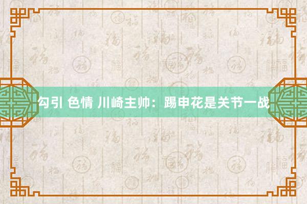 勾引 色情 川崎主帅：踢申花是关节一战