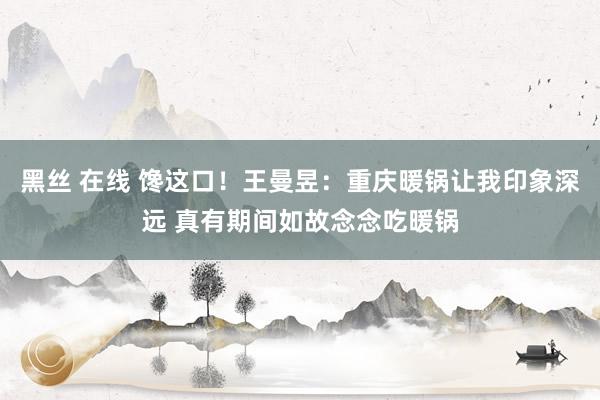 黑丝 在线 馋这口！王曼昱：重庆暖锅让我印象深远 真有期间如故念念吃暖锅