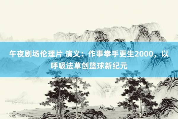午夜剧场伦理片 演义：作事拳手更生2000，以呼吸法草创篮球新纪元