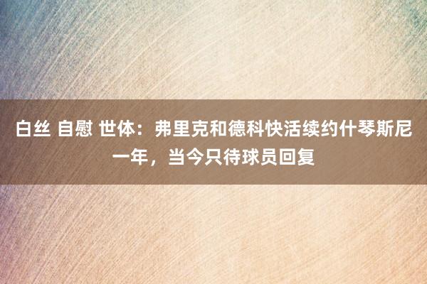 白丝 自慰 世体：弗里克和德科快活续约什琴斯尼一年，当今只待球员回复