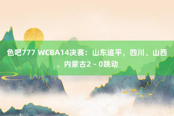 色吧777 WCBA14决赛：山东追平，四川、山西、内蒙古2－0跳动