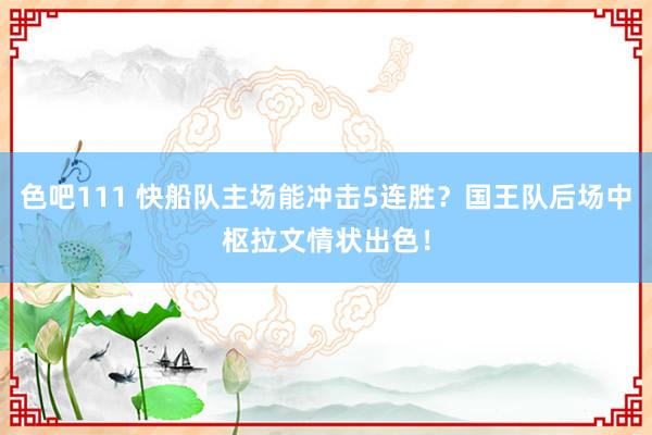 色吧111 快船队主场能冲击5连胜？国王队后场中枢拉文情状出色！