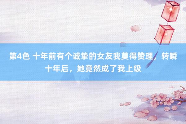 第4色 十年前有个诚挚的女友我莫得赞理，转瞬十年后，她竟然成了我上级