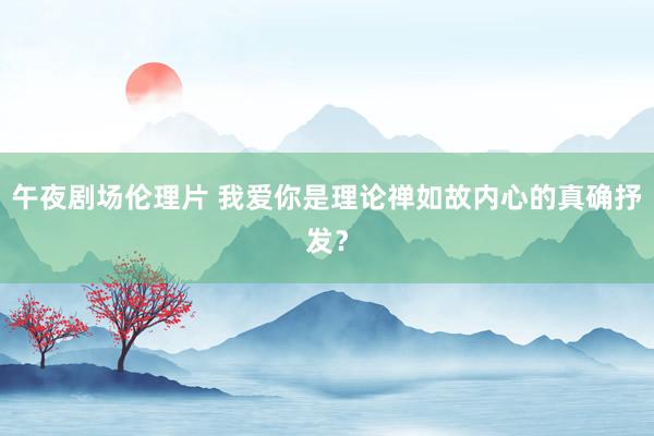 午夜剧场伦理片 我爱你是理论禅如故内心的真确抒发？