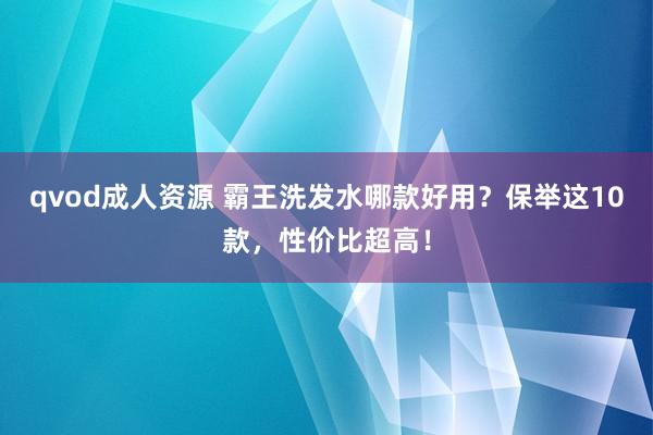 qvod成人资源 霸王洗发水哪款好用？保举这10款，性价比超高！