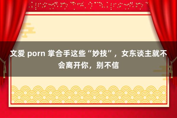 文爱 porn 掌合手这些“妙技”，女东谈主就不会离开你，别不信