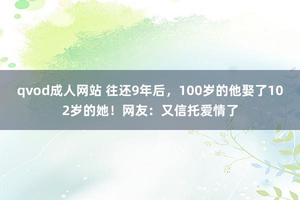 qvod成人网站 往还9年后，100岁的他娶了102岁的她！网友：又信托爱情了