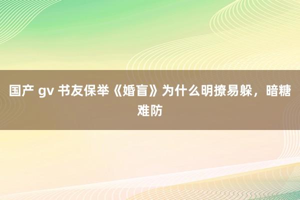 国产 gv 书友保举《婚盲》为什么明撩易躲，暗糖难防