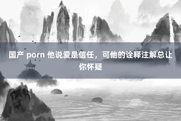 国产 porn 他说爱是信任，可他的诠释注解总让你怀疑