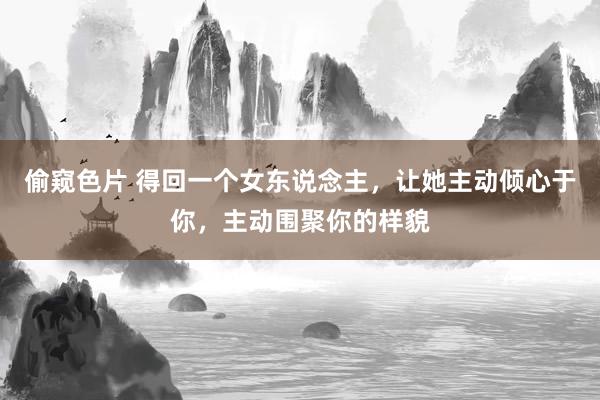 偷窥色片 得回一个女东说念主，让她主动倾心于你，主动围聚你的样貌