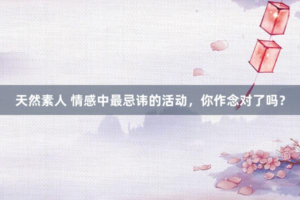 天然素人 情感中最忌讳的活动，你作念对了吗？