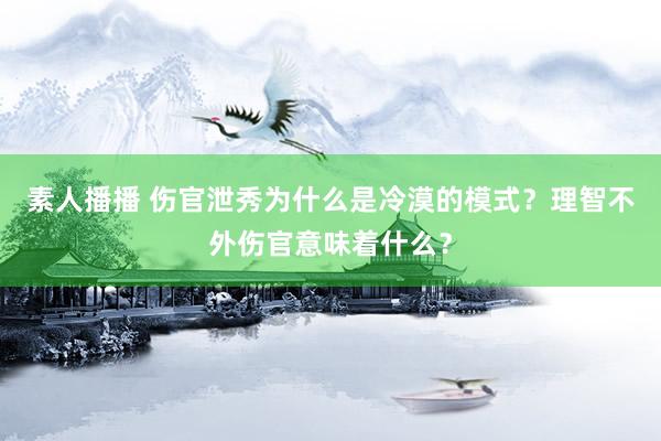 素人播播 伤官泄秀为什么是冷漠的模式？理智不外伤官意味着什么？