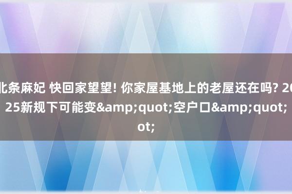 北条麻妃 快回家望望! 你家屋基地上的老屋还在吗? 2025新规下可能变&quot;空户口&quot;