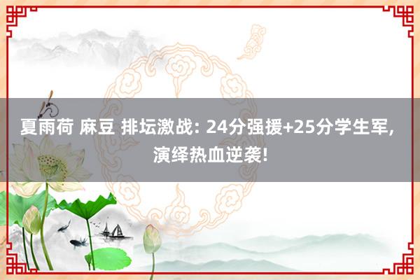 夏雨荷 麻豆 排坛激战: 24分强援+25分学生军, 演绎热血逆袭!