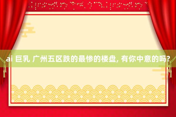 ai 巨乳 广州五区跌的最惨的楼盘, 有你中意的吗?