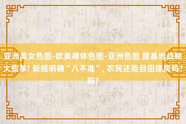 亚洲美女色图-欧美裸体色图-亚洲色图 屋基地战略大变革! 新规明确“八不准”, 农民还能目田建房吗?