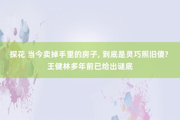 探花 当今卖掉手里的房子, 到底是灵巧照旧傻? 王健林多年前已给出谜底