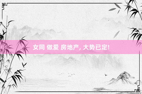 女同 做爱 房地产, 大势已定!