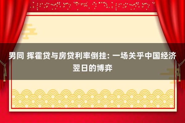 男同 挥霍贷与房贷利率倒挂: 一场关乎中国经济翌日的博弈