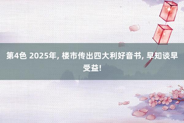 第4色 2025年, 楼市传出四大利好音书, 早知谈早受益!